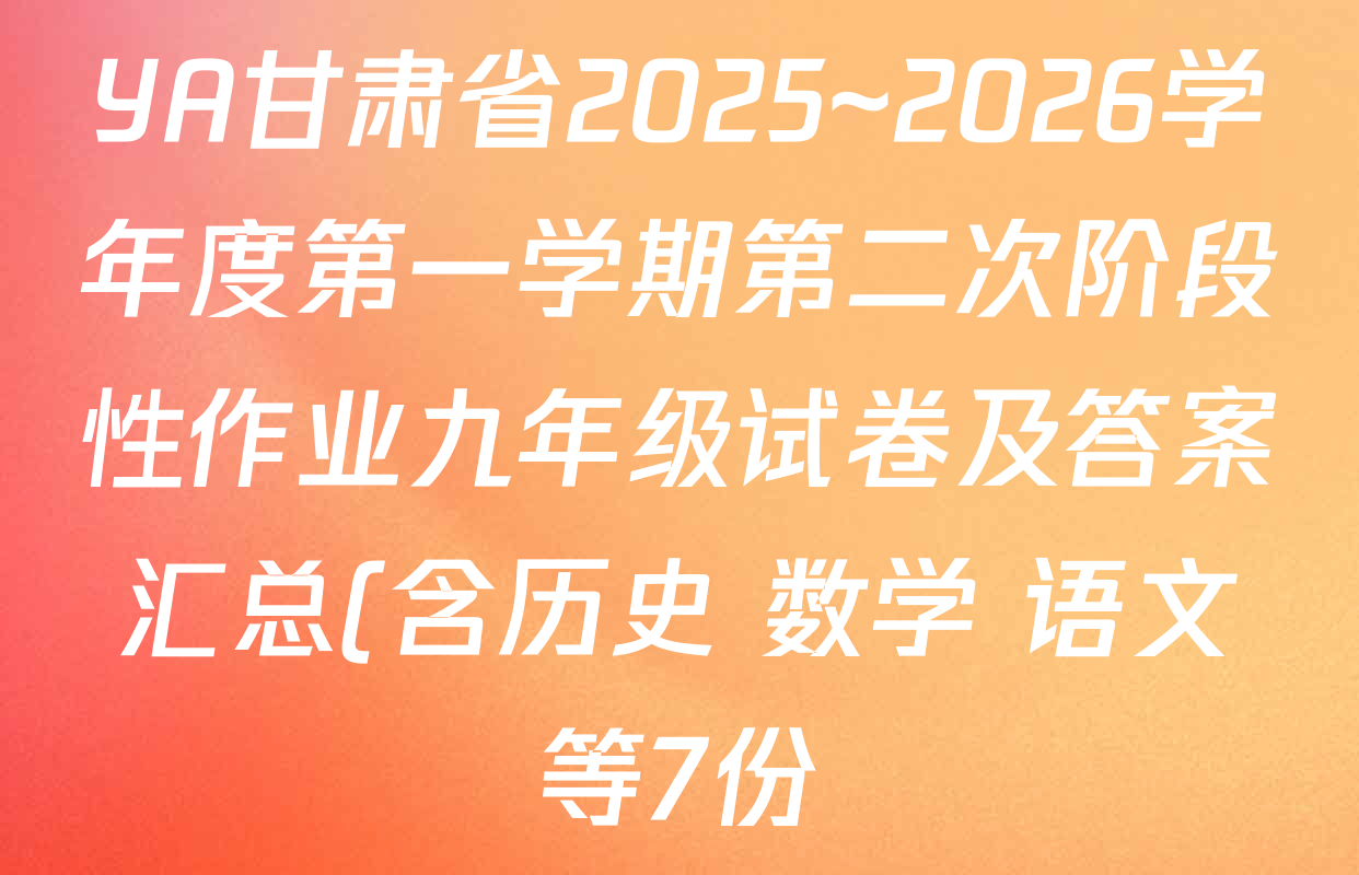 YA甘肃省2025~2026学年度第一学期第二次阶段性作业九年级试卷及答案汇总(含历史 数学 语文等7份) YA甘肃省2025~2026学年度第一学期第二次阶段性作业九年级试卷及答案汇总(含历史 数学 语文等7份)